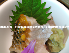 鱼饵料配方：打造私家秘制必胜鱼饵！(自制钓鱼饵料配方)