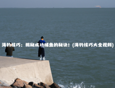 海钓技巧：揭秘成功捕鱼的秘诀！(海钓技巧大全视频)