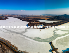 哈尔滨长岭湖开了吗你必须知道的冰雪乐园！(哈尔滨长岭湖景区开放了吗)